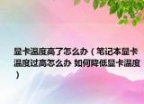 显卡温度高了怎么办（笔记本显卡温度过高怎么办 如何降低显卡温度）