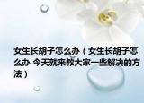 女生长胡子怎么办（女生长胡子怎么办 今天就来教大家一些解决的方法）