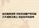 当日最新消息 印医生剖腹产时见胎儿不成熟又缝上 这是在开玩笑吗