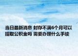 当日最新消息 封存不满6个月可以提取公积金吗 需要办理什么手续