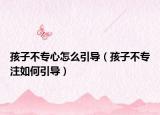 孩子不专心怎么引导（孩子不专注如何引导）