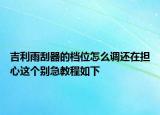 吉利雨刮器的档位怎么调还在担心这个别急教程如下