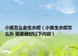小孩怎么会生水痘（小孩生水痘怎么办 需要做好以下内容）
