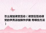 怎么增加课堂互动（课堂街互动课堂的学员添加操作步骤 有哪些方法）
