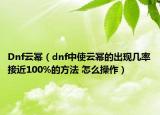 Dnf云幂（dnf中使云幂的出现几率接近100%的方法 怎么操作）