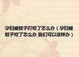 孕妇被蚊子叮咬了怎么办（孕妇被蚊子咬了怎么办 我们可以这样办）