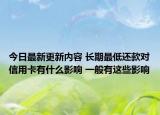 今日最新更新内容 长期最低还款对信用卡有什么影响 一般有这些影响