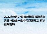 2022年9月07日最新相关报道消息 失业补助金一生中可以领几次 有次数限制吗