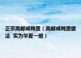 正宗高邮咸鸭蛋（高邮咸鸭蛋做法  实为华夏一绝）