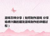 游戏怎样分享（如何制作游戏 分享给感兴趣的朋友游戏制作的详细过程）
