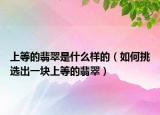 上等的翡翠是什么样的（如何挑选出一块上等的翡翠）
