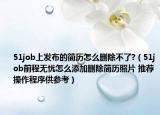 51job上发布的简历怎么删除不了?（51job前程无忧怎么添加删除简历照片 推荐操作程序供参考）