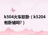 k504火车软卧（k5204有卧铺吗?）