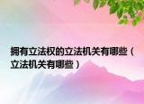 拥有立法权的立法机关有哪些（立法机关有哪些）