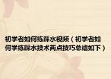 初学者如何练踩水视频（初学者如何学练踩水技术两点技巧总结如下）