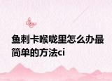 鱼刺卡喉咙里怎么办最简单的方法ci