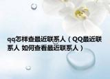 qq怎样查最近联系人（QQ最近联系人 如何查看最近联系人）