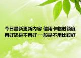 今日最新更新内容 信用卡临时额度用好还是不用好 一般是不用比较好
