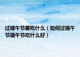 过端午节要吃什么（如何过端午节端午节吃什么好）