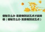 便秘怎么办 需要做到这五点才能排便（便秘怎么办 需要做到这五点）