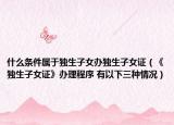 什么条件属于独生子女办独生子女证（《独生子女证》办理程序 有以下三种情况）
