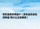 京东金条好申请不（京东金条是如何申请 有什么注意事项）