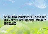 9月07日最新更新内容信用卡无力还款的最佳处理方法 以下这样做可以帮到你 详细情况介绍