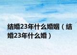 结婚23年什么婚姻（结婚23年什么婚）