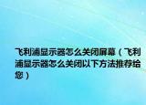 飞利浦显示器怎么关闭屏幕（飞利浦显示器怎么关闭以下方法推荐给您）