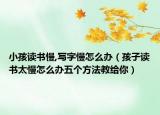 小孩读书慢,写字慢怎么办（孩子读书太慢怎么办五个方法教给你）
