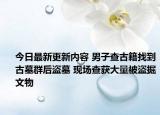 今日最新更新内容 男子查古籍找到古墓群后盗墓 现场查获大量被盗掘文物