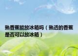 熟香蕉能放冰箱吗（熟透的香蕉是否可以放冰箱）