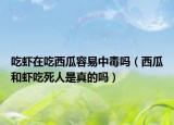 吃虾在吃西瓜容易中毒吗（西瓜和虾吃死人是真的吗）
