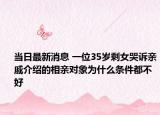 当日最新消息 一位35岁剩女哭诉亲戚介绍的相亲对象为什么条件都不好