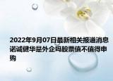 2022年9月07日最新相关报道消息 诺诚健华是外企吗股票值不值得申购