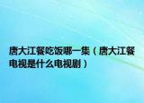 唐大江餐吃饭哪一集（唐大江餐电视是什么电视剧）
