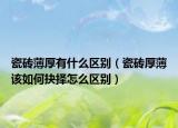 瓷砖薄厚有什么区别（瓷砖厚薄该如何抉择怎么区别）