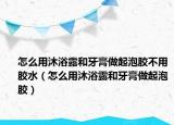 怎么用沐浴露和牙膏做起泡胶不用胶水（怎么用沐浴露和牙膏做起泡胶）