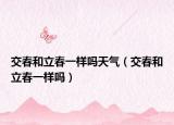 交春和立春一样吗天气（交春和立春一样吗）