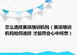 怎么选择英语培训机构（英语培训机构如何选择 才能符合心中所想）