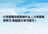 六年级英语要掌握什么（六年级英语学习 掌握四大学习技巧）