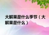 大解果是什么季节（大解果是什么）
