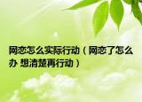 网恋怎么实际行动（网恋了怎么办 想清楚再行动）