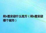 皖s是安徽什么地方（皖s是安徽哪个城市）