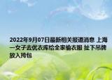 2022年9月07日最新相关报道消息 上海一女子去优衣库给全家偷衣服 扯下吊牌放入挎包