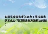 如果头皮屑太多怎么办（头皮屑太多怎么办 可以用这些方法解决问题）