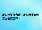 足彩咋买最合适（足彩新手必读 怎么去买足彩）