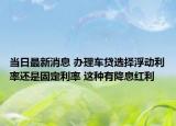 当日最新消息 办理车贷选择浮动利率还是固定利率 这种有降息红利