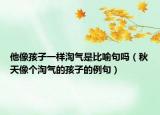 他像孩子一样淘气是比喻句吗（秋天像个淘气的孩子的例句）