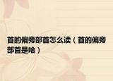 首的偏旁部首怎么读（首的偏旁部首是啥）
